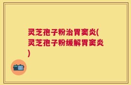 灵芝孢子粉治胃窦炎(灵芝孢子粉缓解胃窦炎)