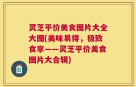 灵芝平价美食图片大全大图(美味易得，极致食享——灵芝平价美食图片大合辑)