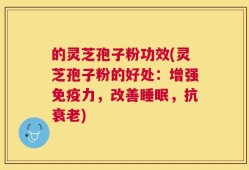 的灵芝孢子粉功效(灵芝孢子粉的好处：增强免疫力，改善睡眠，抗衰老)