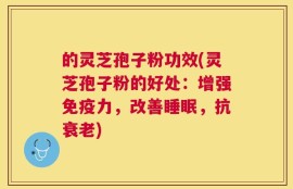 的灵芝孢子粉功效(灵芝孢子粉的好处：增强免疫力，改善睡眠，抗衰老)