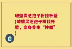 破壁灵芝孢子粉挂杯壁(破壁灵芝孢子粉挂杯壁，变身养生“神器”)