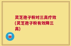 灵芝孢子粉对三高疗效(灵芝孢子粉有效降三高)