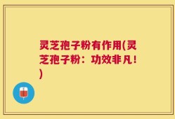 灵芝孢子粉有作用(灵芝孢子粉：功效非凡！)
