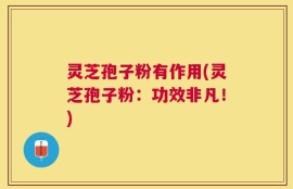 灵芝孢子粉有作用(灵芝孢子粉：功效非凡！)