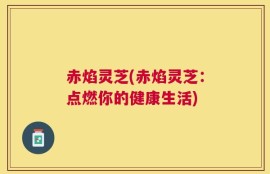赤焰灵芝(赤焰灵芝：点燃你的健康生活)