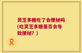 灵芝多糖吃了会便秘吗(吃灵芝多糖是否会导致便秘？)