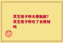 灵芝孢子粉大便黏腻？灵芝孢子粉吃了会便秘吗