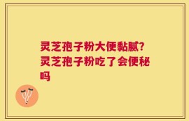 灵芝孢子粉大便黏腻？灵芝孢子粉吃了会便秘吗