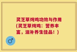 灵芝草炖鸡功效与作用(灵芝草炖鸡：营养丰富，滋补养生佳品！)