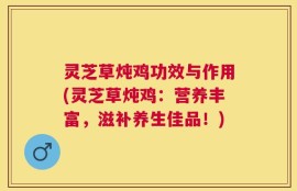 灵芝草炖鸡功效与作用(灵芝草炖鸡：营养丰富，滋补养生佳品！)