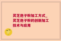 灵芝孢子粉加工方式_灵芝孢子粉的创新加工技术与应用
