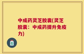 中成药灵芝胶囊(灵芝胶囊：中成药提升免疫力)