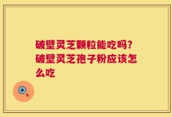 破壁灵芝颗粒能吃吗？破壁灵芝孢子粉应该怎么吃