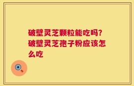 破壁灵芝颗粒能吃吗？破壁灵芝孢子粉应该怎么吃