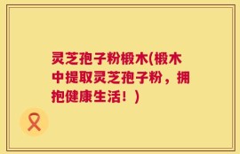 灵芝孢子粉椴木(椴木中提取灵芝孢子粉，拥抱健康生活！)