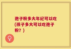 孢子粉多大年纪可以吃(孩子多大可以吃孢子粉？)
