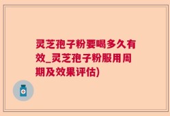 灵芝孢子粉要喝多久有效_灵芝孢子粉服用周期及效果评估)