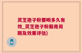 灵芝孢子粉要喝多久有效_灵芝孢子粉服用周期及效果评估)