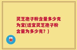 灵芝孢子粉含量多少克为宜(适宜灵芝孢子粉含量为多少克？)