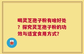 喝灵芝孢子粉有啥好处？探究灵芝孢子粉的功效与适宜食用方式？
