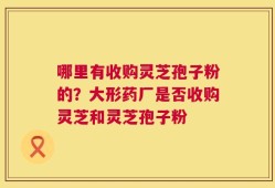 哪里有收购灵芝孢子粉的？大形药厂是否收购灵芝和灵芝孢子粉