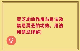 灵芝功效作用与用法及禁忌灵芝的功效、用法和禁忌详解)