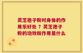 灵芝孢子粉对身体的作用乐好处 ？灵芝孢子粉的功效和作用是什么