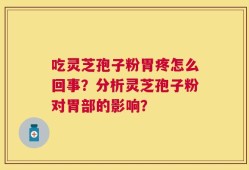 吃灵芝孢子粉胃疼怎么回事？分析灵芝孢子粉对胃部的影响？