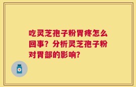 吃灵芝孢子粉胃疼怎么回事？分析灵芝孢子粉对胃部的影响？
