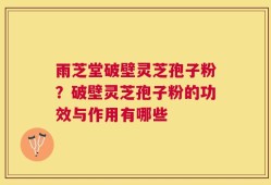 雨芝堂破壁灵芝孢子粉？破壁灵芝孢子粉的功效与作用有哪些