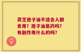 灵芝孢子油不适合人群食用？孢子油是药吗？有副作用什么的吗？