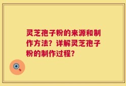灵芝孢子粉的来源和制作方法？详解灵芝孢子粉的制作过程？