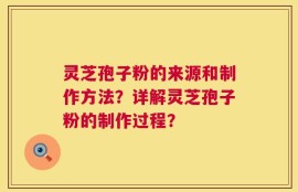 灵芝孢子粉的来源和制作方法？详解灵芝孢子粉的制作过程？