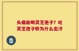 头痛能喝灵芝孢子？吃灵芝孢子粉为什么出汗