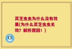 灵芝虫虫为什么没有效果(为什么灵芝虫虫无效？解析原因！)