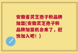 安徽省灵芝孢子粉品牌加盟(安徽灵芝孢子粉品牌加盟机会来了，赶快加入吧！)