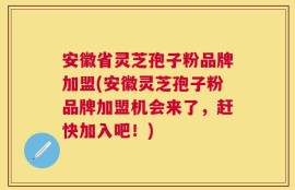 安徽省灵芝孢子粉品牌加盟(安徽灵芝孢子粉品牌加盟机会来了，赶快加入吧！)