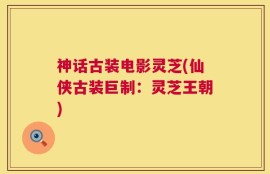 神话古装电影灵芝(仙侠古装巨制：灵芝王朝)
