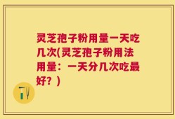 灵芝孢子粉用量一天吃几次(灵芝孢子粉用法用量：一天分几次吃最好？)
