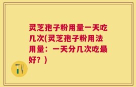 灵芝孢子粉用量一天吃几次(灵芝孢子粉用法用量：一天分几次吃最好？)