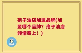 孢子油店加盟品牌(加盟哪个品牌？孢子油店倾情奉上！)