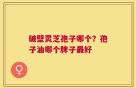 破壁灵芝孢子哪个？孢子油哪个牌子最好