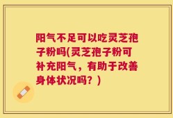 阳气不足可以吃灵芝孢子粉吗(灵芝孢子粉可补充阳气，有助于改善身体状况吗？)