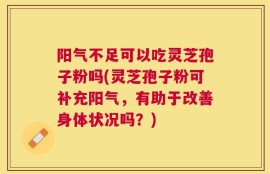 阳气不足可以吃灵芝孢子粉吗(灵芝孢子粉可补充阳气，有助于改善身体状况吗？)