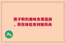 孢子粉的美味食用指南，带你体验食材新风尚