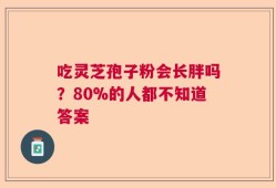 吃灵芝孢子粉会长胖吗？80%的人都不知道答案
