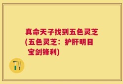 真命天子找到五色灵芝(五色灵芝：护肝明目 宝剑锋利)