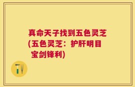 真命天子找到五色灵芝(五色灵芝：护肝明目 宝剑锋利)