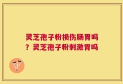 灵芝孢子粉损伤肠胃吗？灵芝孢子粉刺激胃吗