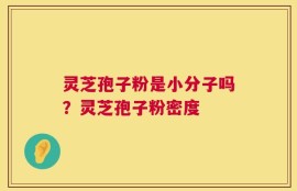 灵芝孢子粉是小分子吗？灵芝孢子粉密度